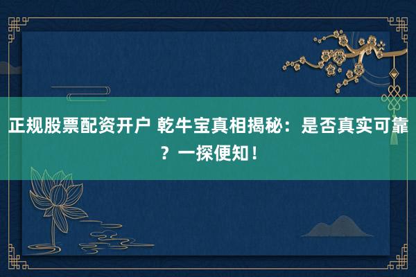 正规股票配资开户 乾牛宝真相揭秘：是否真实可靠？一探便知！