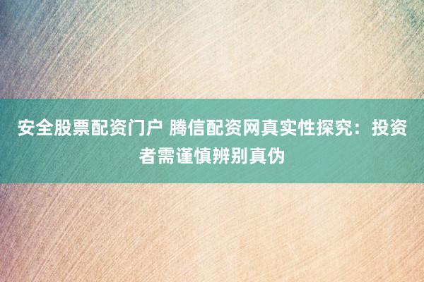 安全股票配资门户 腾信配资网真实性探究：投资者需谨慎辨别真伪