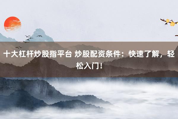 十大杠杆炒股指平台 炒股配资条件：快速了解，轻松入门！
