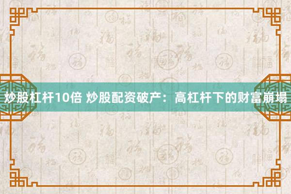 炒股杠杆10倍 炒股配资破产：高杠杆下的财富崩塌