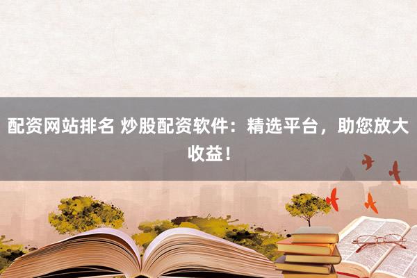 配资网站排名 炒股配资软件：精选平台，助您放大收益！