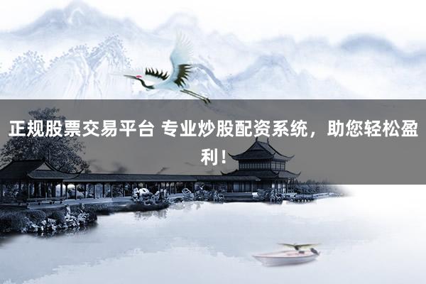 正规股票交易平台 专业炒股配资系统，助您轻松盈利！