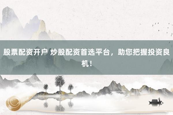 股票配资开户 炒股配资首选平台，助您把握投资良机！