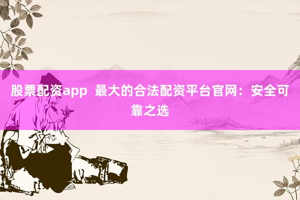 股票配资app  最大的合法配资平台官网：安全可靠之选