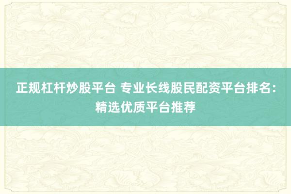 正规杠杆炒股平台 专业长线股民配资平台排名：精选优质平台推荐