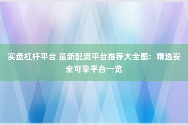 实盘杠杆平台 最新配资平台推荐大全图：精选安全可靠平台一览