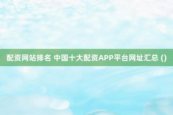 配资网站排名 中国十大配资APP平台网址汇总 ()