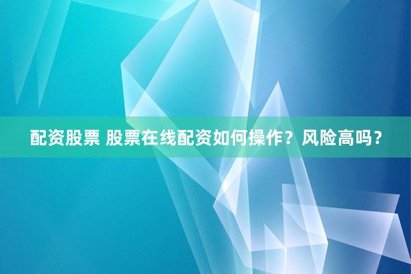 配资股票 股票在线配资如何操作？风险高吗？