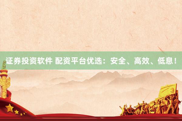 证券投资软件 配资平台优选：安全、高效、低息！