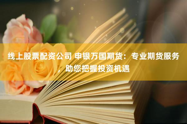 线上股票配资公司 申银万国期货：专业期货服务，助您把握投资机遇