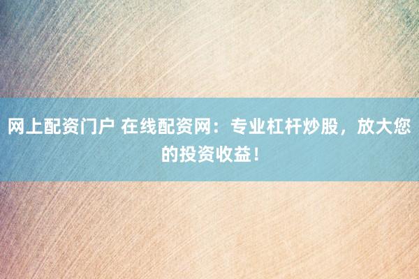 网上配资门户 在线配资网：专业杠杆炒股，放大您的投资收益！