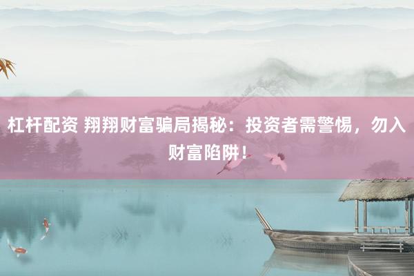 杠杆配资 翔翔财富骗局揭秘：投资者需警惕，勿入财富陷阱！