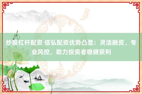 炒股杠杆配资 信弘配资优势凸显：灵活融资、专业风控，助力投资者稳健获利