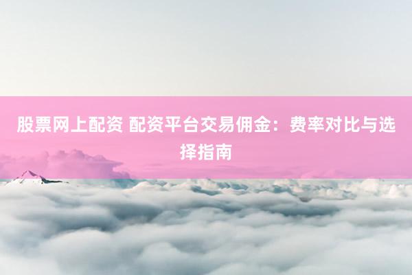 股票网上配资 配资平台交易佣金：费率对比与选择指南