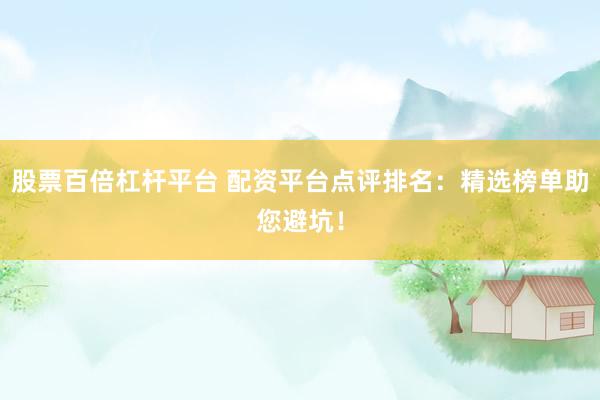 股票百倍杠杆平台 配资平台点评排名：精选榜单助您避坑！