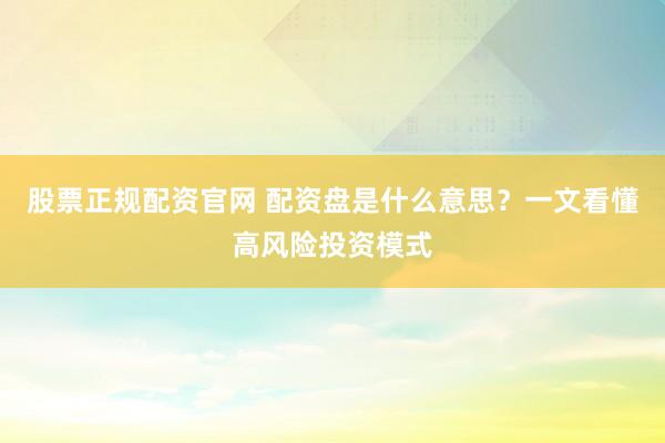股票正规配资官网 配资盘是什么意思？一文看懂高风险投资模式
