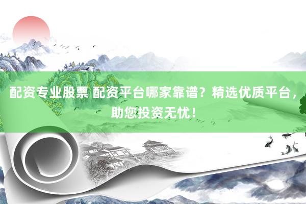 配资专业股票 配资平台哪家靠谱？精选优质平台，助您投资无忧！