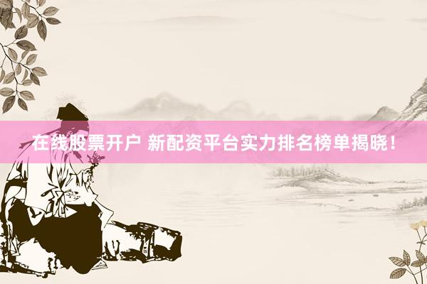 在线股票开户 新配资平台实力排名榜单揭晓！