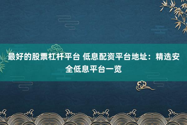 最好的股票杠杆平台 低息配资平台地址：精选安全低息平台一览
