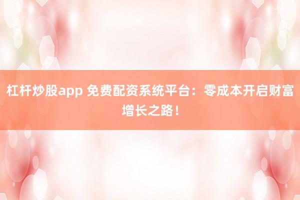杠杆炒股app 免费配资系统平台：零成本开启财富增长之路！