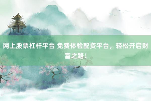 网上股票杠杆平台 免费体验配资平台，轻松开启财富之路！