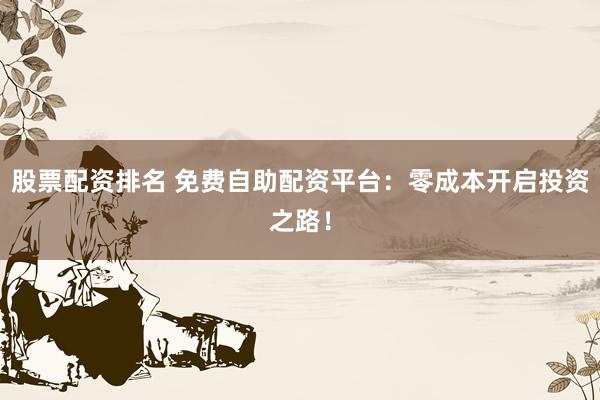 股票配资排名 免费自助配资平台：零成本开启投资之路！