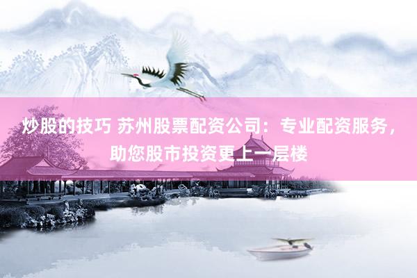 炒股的技巧 苏州股票配资公司：专业配资服务，助您股市投资更上一层楼