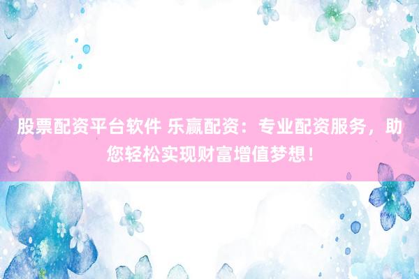 股票配资平台软件 乐赢配资：专业配资服务，助您轻松实现财富增值梦想！