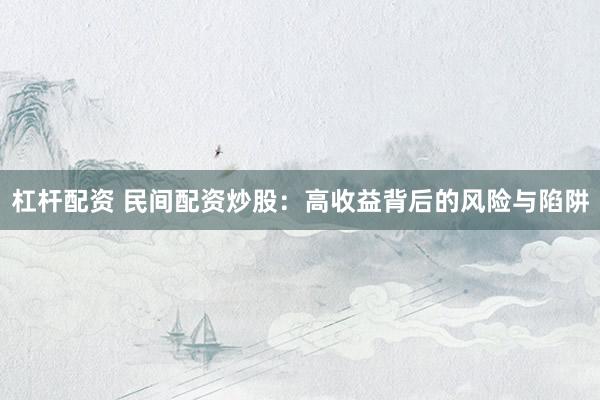 杠杆配资 民间配资炒股：高收益背后的风险与陷阱