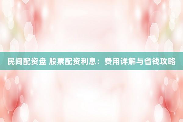 民间配资盘 股票配资利息：费用详解与省钱攻略