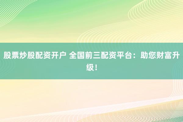 股票炒股配资开户 全国前三配资平台：助您财富升级！