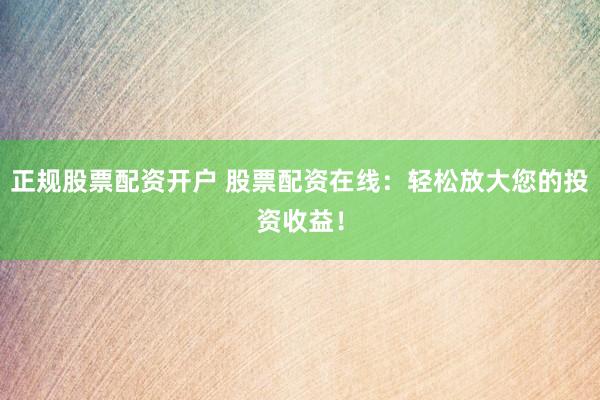 正规股票配资开户 股票配资在线：轻松放大您的投资收益！