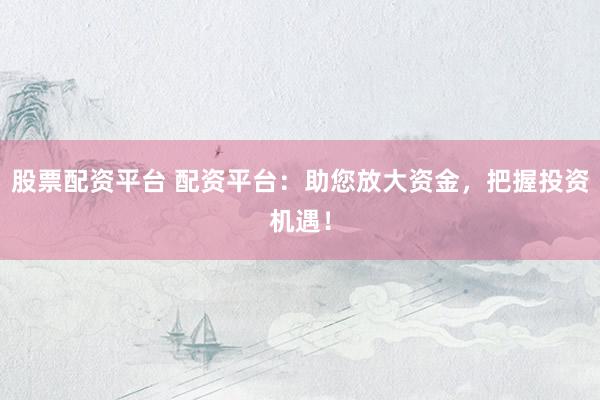 股票配资平台 配资平台：助您放大资金，把握投资机遇！