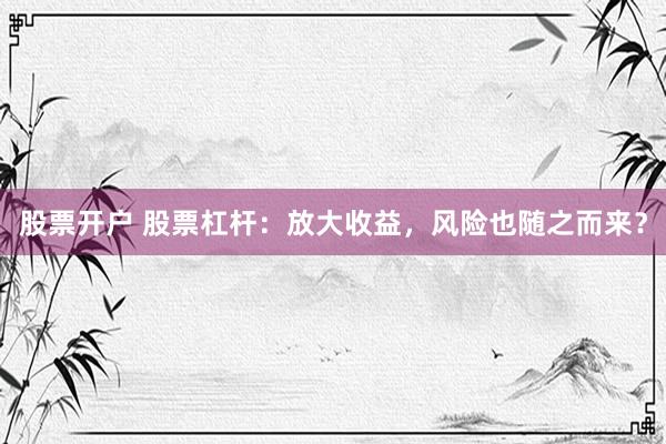 股票开户 股票杠杆：放大收益，风险也随之而来？