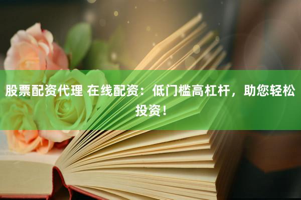 股票配资代理 在线配资：低门槛高杠杆，助您轻松投资！