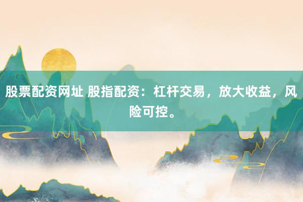 股票配资网址 股指配资：杠杆交易，放大收益，风险可控。