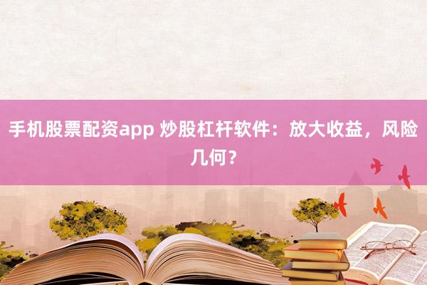 手机股票配资app 炒股杠杆软件：放大收益，风险几何？