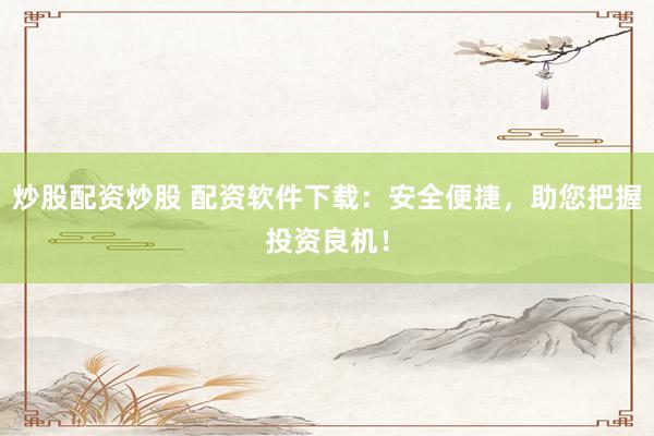 炒股配资炒股 配资软件下载：安全便捷，助您把握投资良机！