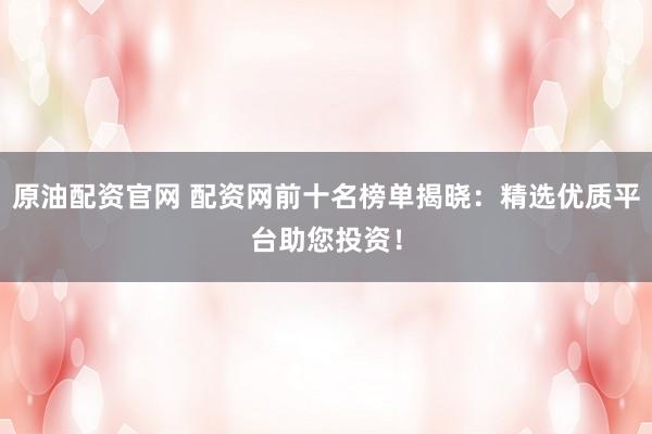 原油配资官网 配资网前十名榜单揭晓：精选优质平台助您投资！