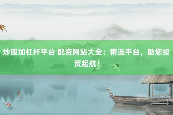 炒股加杠杆平台 配资网站大全：精选平台，助您投资起航！