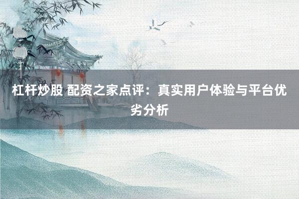 杠杆炒股 配资之家点评：真实用户体验与平台优劣分析
