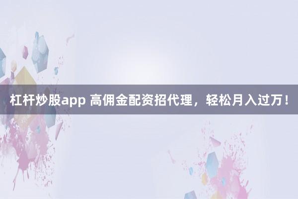 杠杆炒股app 高佣金配资招代理，轻松月入过万！