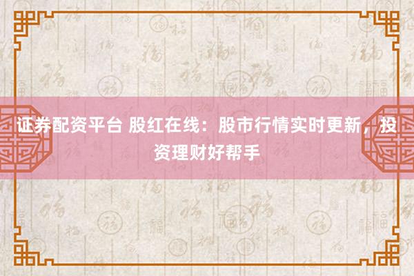 证券配资平台 股红在线：股市行情实时更新，投资理财好帮手