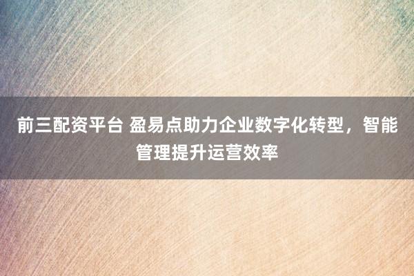 前三配资平台 盈易点助力企业数字化转型，智能管理提升运营效率