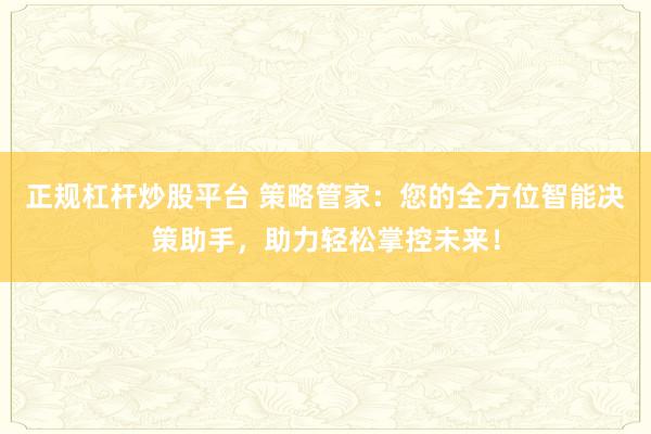 正规杠杆炒股平台 策略管家：您的全方位智能决策助手，助力轻松掌控未来！