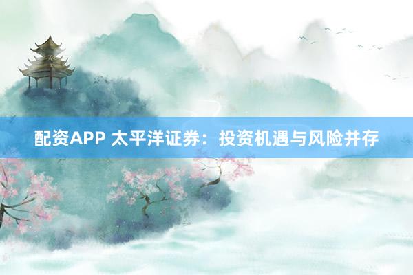 配资APP 太平洋证券：投资机遇与风险并存