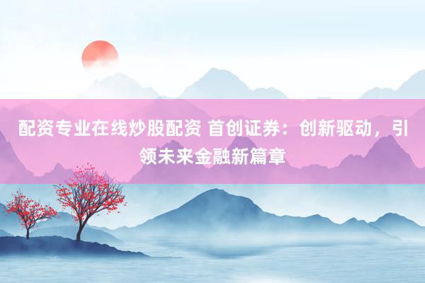 配资专业在线炒股配资 首创证券：创新驱动，引领未来金融新篇章