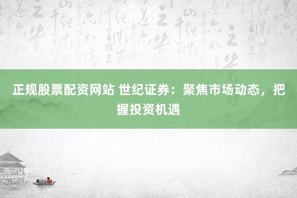正规股票配资网站 世纪证券：聚焦市场动态，把握投资机遇
