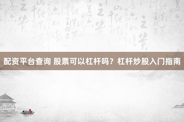 配资平台查询 股票可以杠杆吗？杠杆炒股入门指南