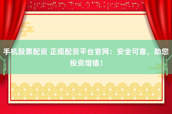 手机股票配资 正规配资平台官网：安全可靠，助您投资增值！